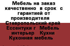 Мебель на заказ качественно, в срок, с гарантией от производителя.  - Ставропольский край, Ессентуки г. Мебель, интерьер » Кухни. Кухонная мебель   